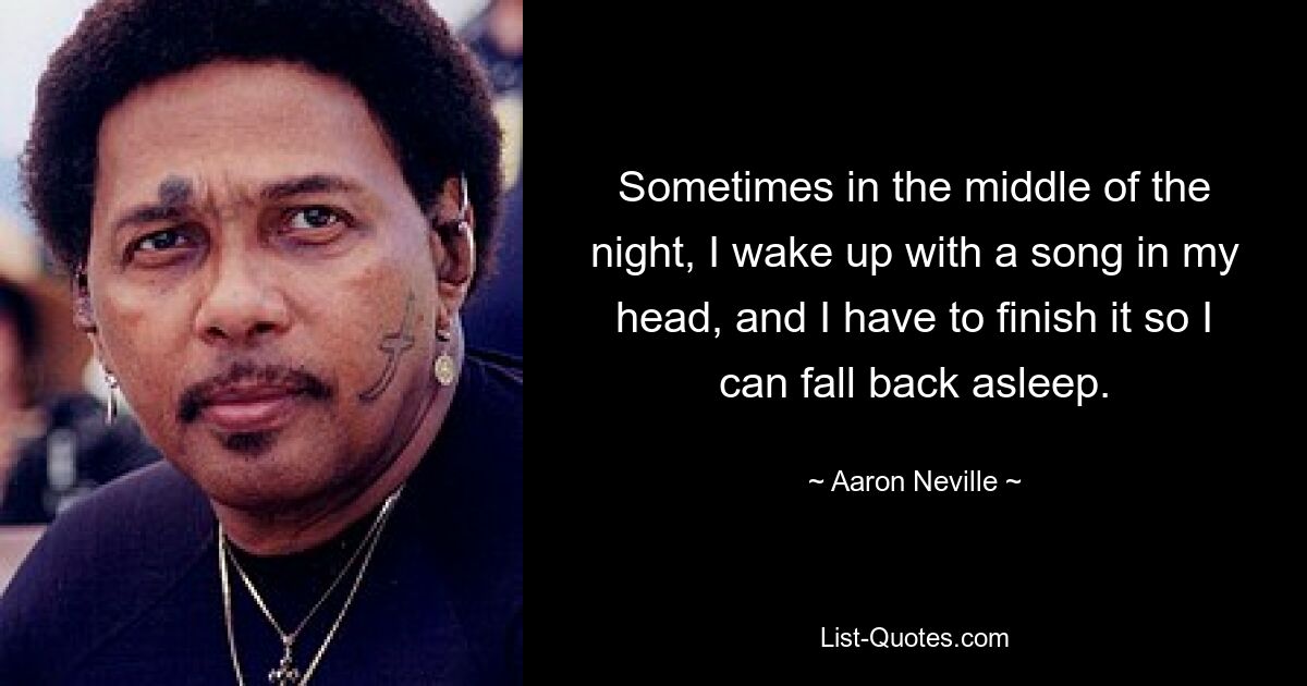 Sometimes in the middle of the night, I wake up with a song in my head, and I have to finish it so I can fall back asleep. — © Aaron Neville