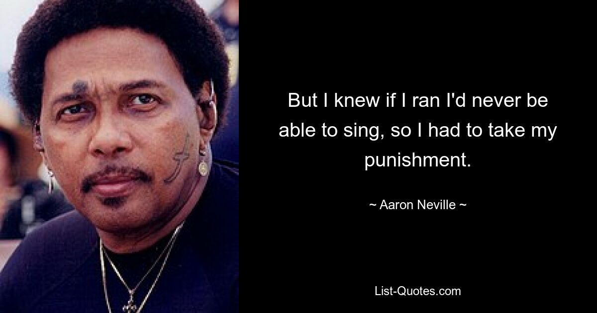 But I knew if I ran I'd never be able to sing, so I had to take my punishment. — © Aaron Neville