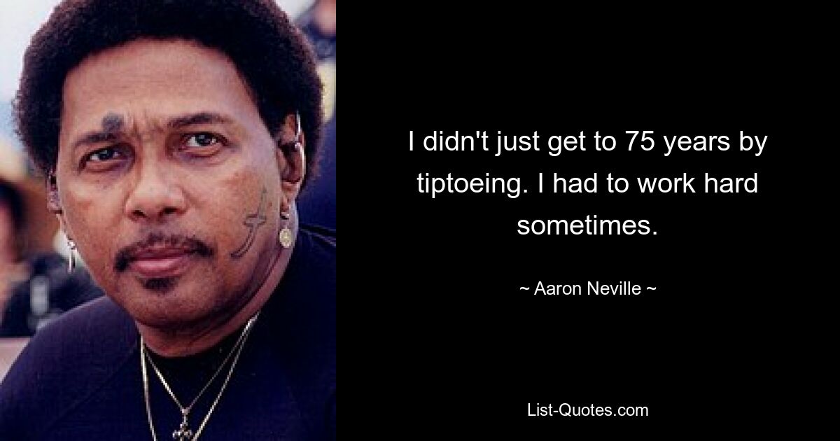 I didn't just get to 75 years by tiptoeing. I had to work hard sometimes. — © Aaron Neville