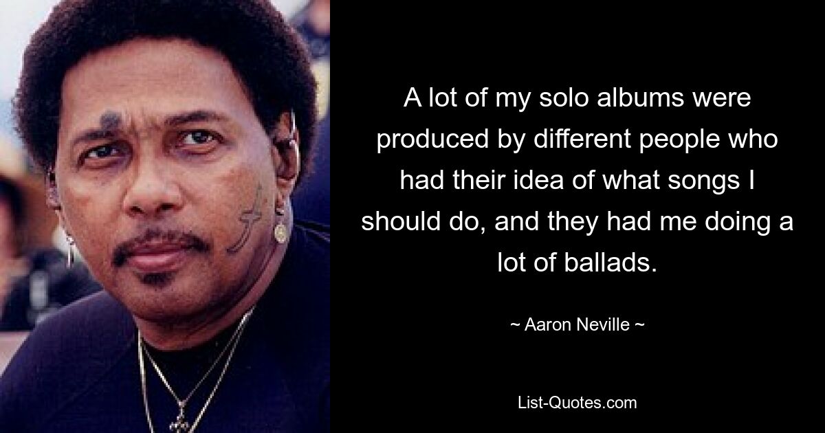 A lot of my solo albums were produced by different people who had their idea of what songs I should do, and they had me doing a lot of ballads. — © Aaron Neville