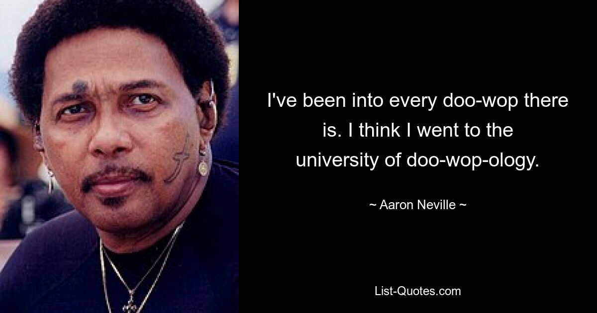 I've been into every doo-wop there is. I think I went to the university of doo-wop-ology. — © Aaron Neville