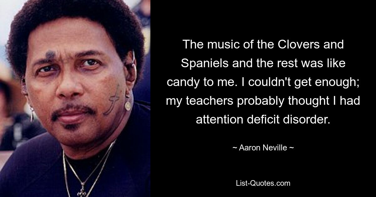 The music of the Clovers and Spaniels and the rest was like candy to me. I couldn't get enough; my teachers probably thought I had attention deficit disorder. — © Aaron Neville