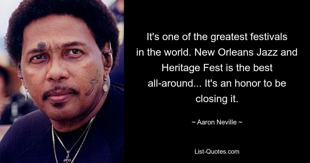 It's one of the greatest festivals in the world. New Orleans Jazz and Heritage Fest is the best all-around... It's an honor to be closing it. — © Aaron Neville