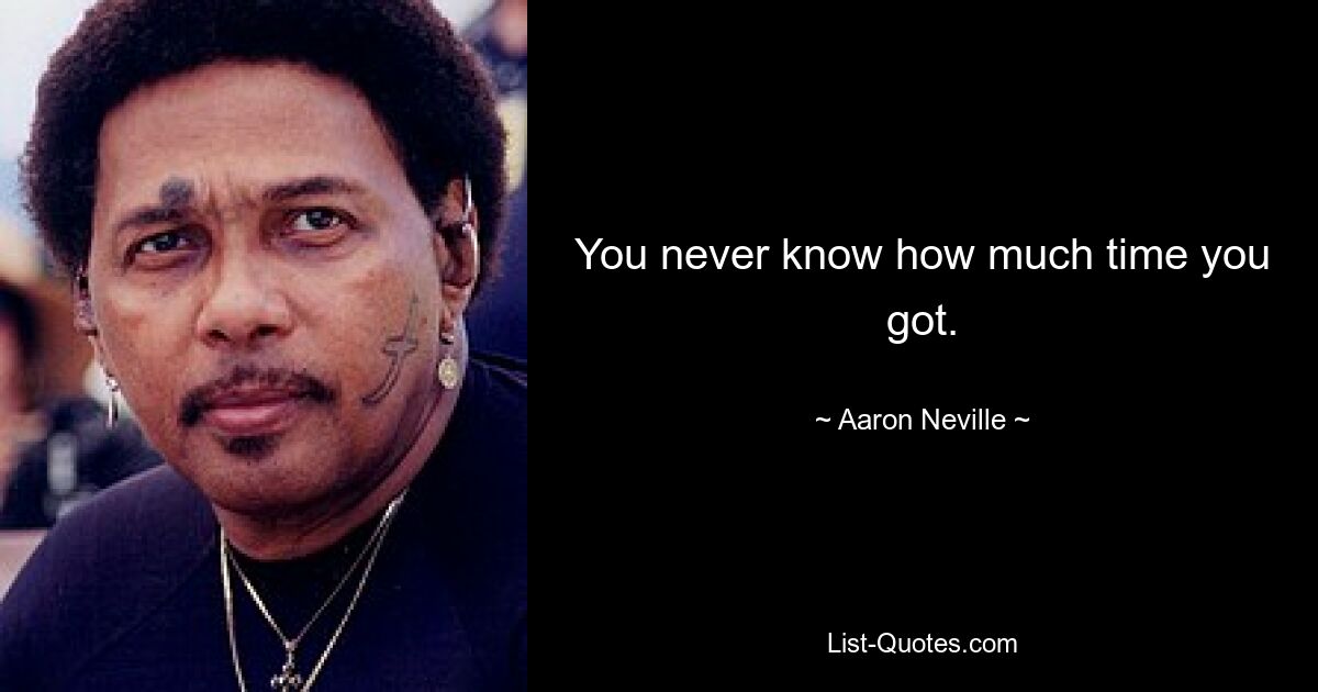 You never know how much time you got. — © Aaron Neville