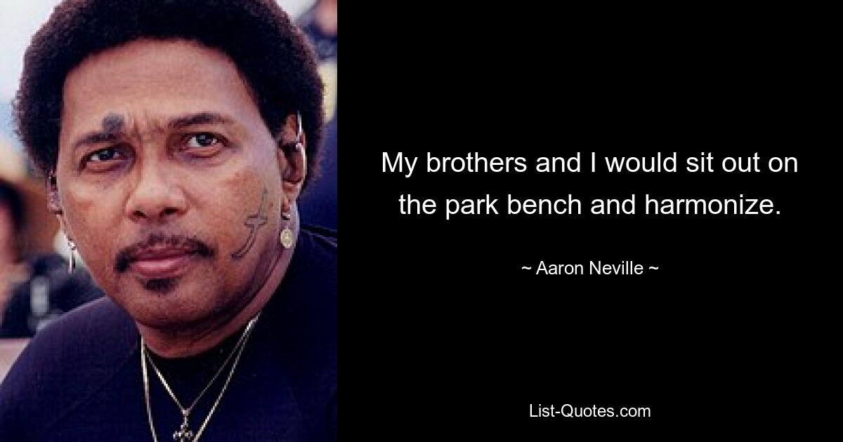 My brothers and I would sit out on the park bench and harmonize. — © Aaron Neville