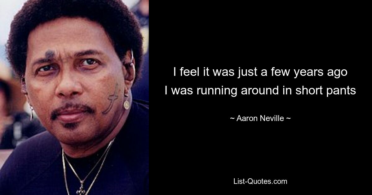 I feel it was just a few years ago I was running around in short pants — © Aaron Neville