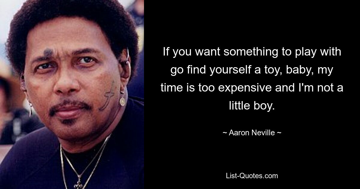 If you want something to play with go find yourself a toy, baby, my time is too expensive and I'm not a little boy. — © Aaron Neville