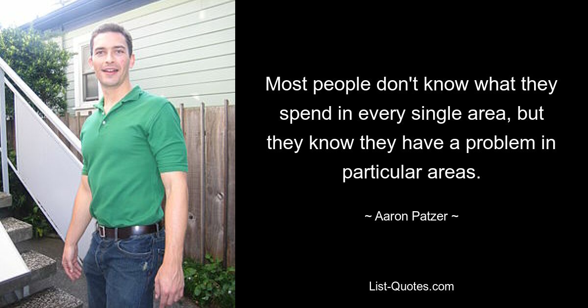 Most people don't know what they spend in every single area, but they know they have a problem in particular areas. — © Aaron Patzer