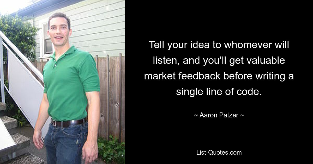 Tell your idea to whomever will listen, and you'll get valuable market feedback before writing a single line of code. — © Aaron Patzer