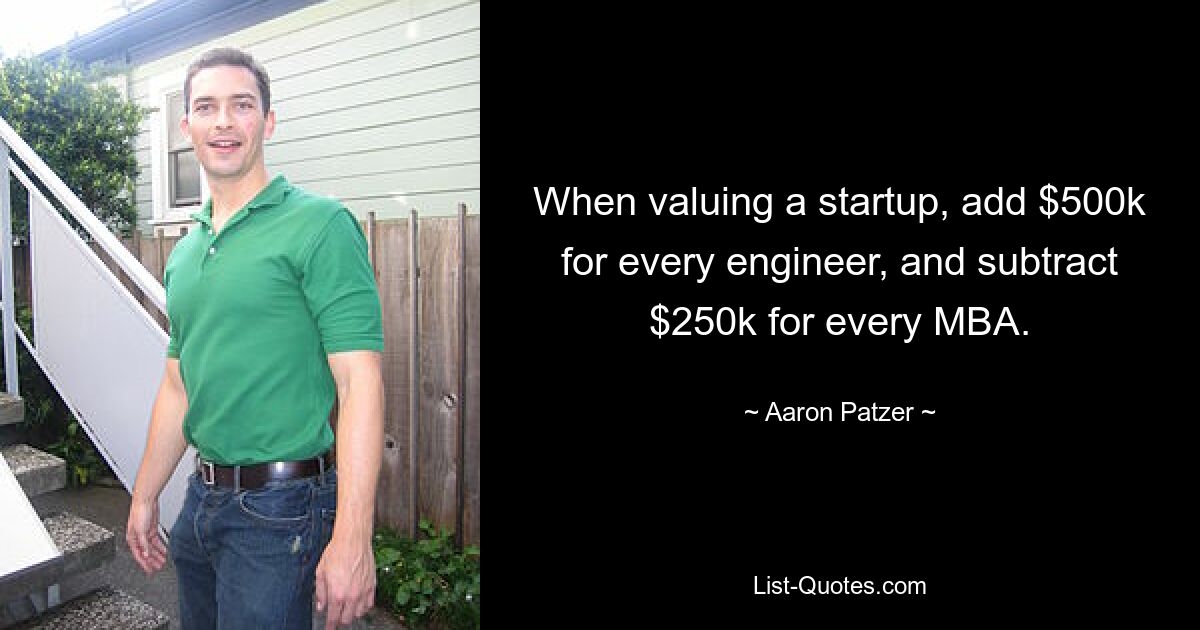 When valuing a startup, add $500k for every engineer, and subtract $250k for every MBA. — © Aaron Patzer