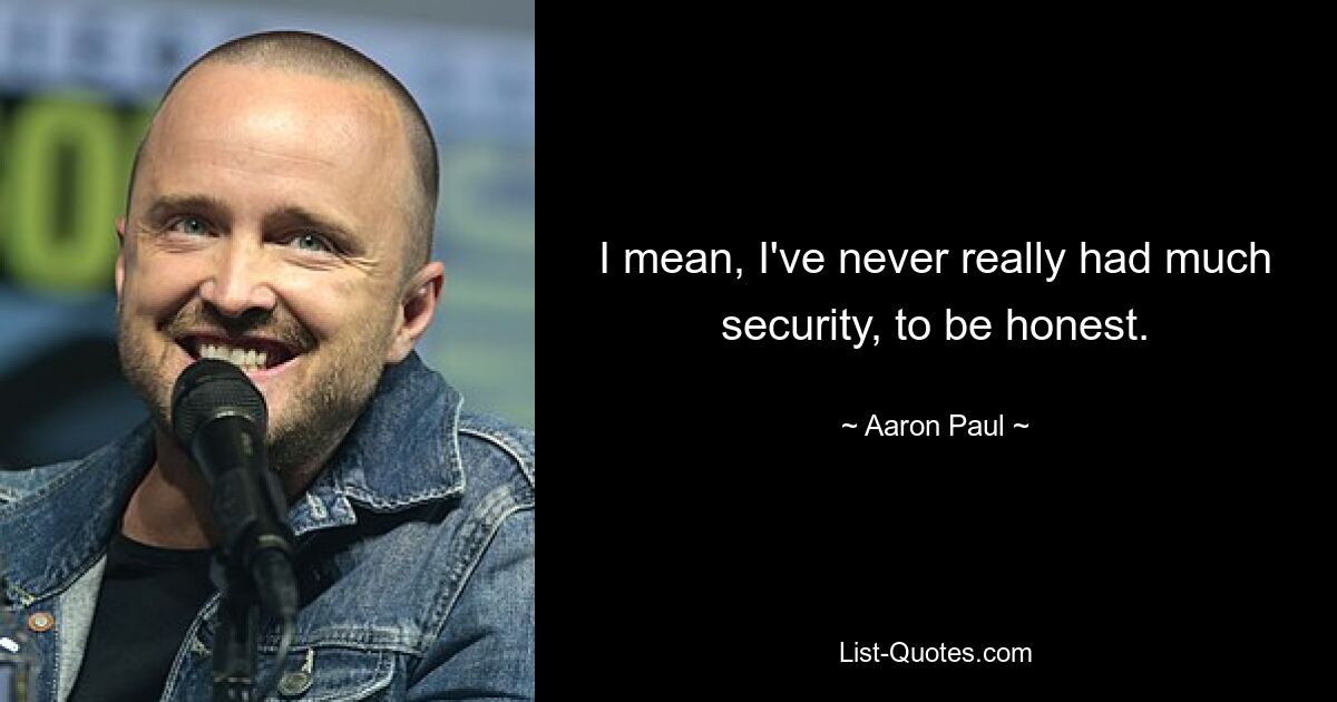 I mean, I've never really had much security, to be honest. — © Aaron Paul