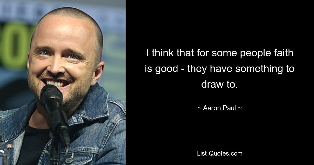 I think that for some people faith is good - they have something to draw to. — © Aaron Paul