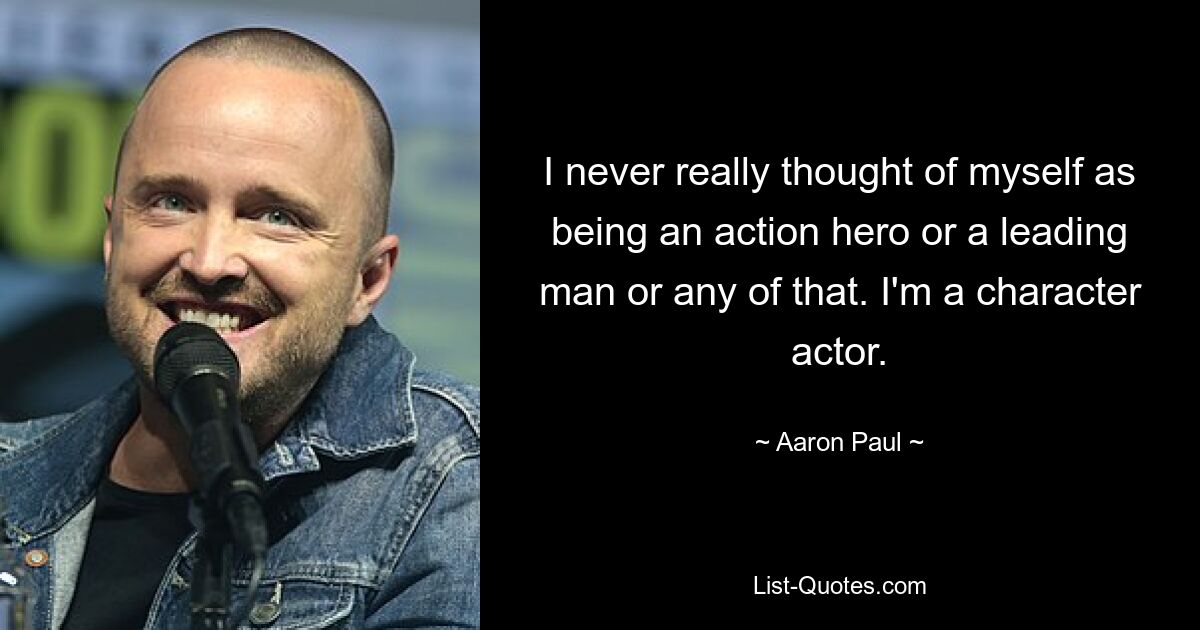 I never really thought of myself as being an action hero or a leading man or any of that. I'm a character actor. — © Aaron Paul