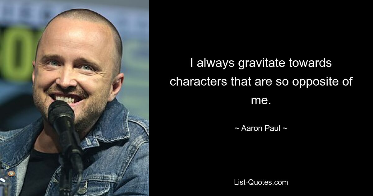 I always gravitate towards characters that are so opposite of me. — © Aaron Paul