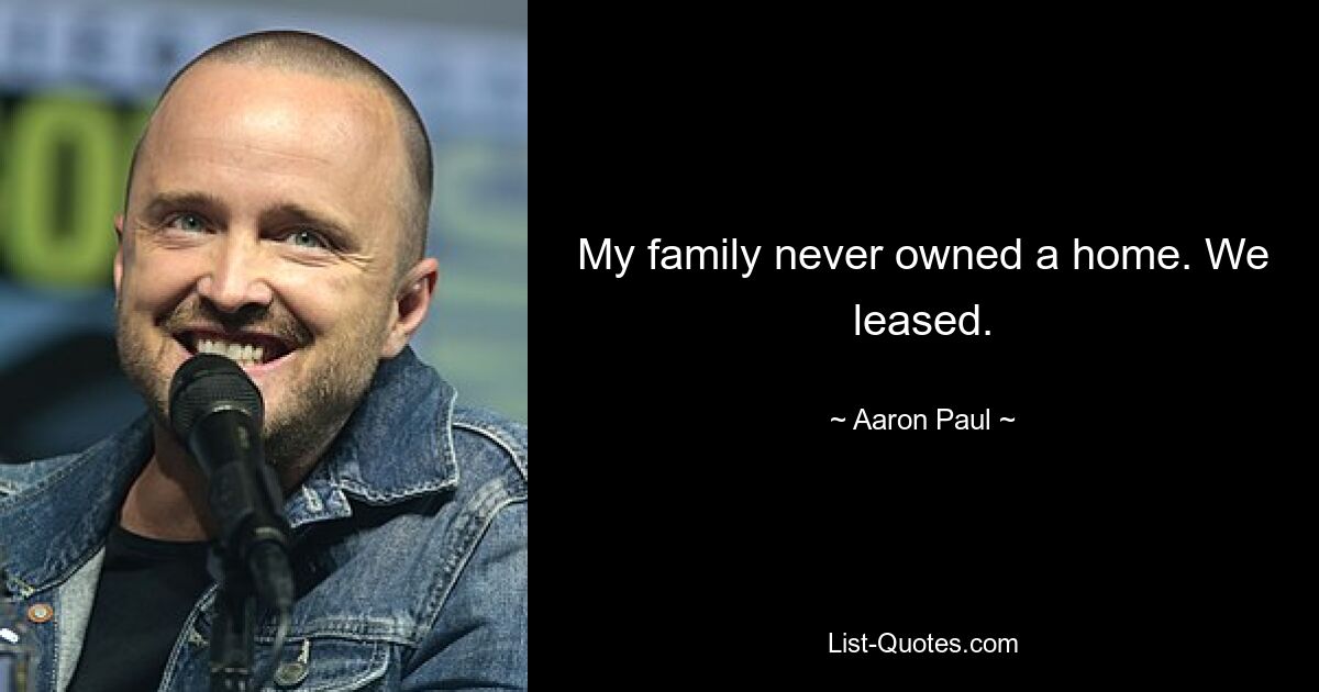 My family never owned a home. We leased. — © Aaron Paul