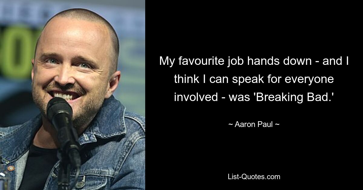 My favourite job hands down - and I think I can speak for everyone involved - was 'Breaking Bad.' — © Aaron Paul