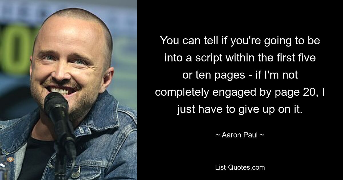 You can tell if you're going to be into a script within the first five or ten pages - if I'm not completely engaged by page 20, I just have to give up on it. — © Aaron Paul