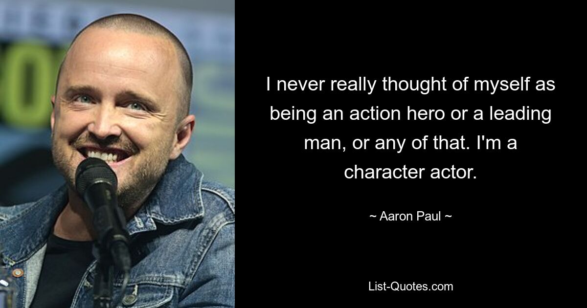 I never really thought of myself as being an action hero or a leading man, or any of that. I'm a character actor. — © Aaron Paul