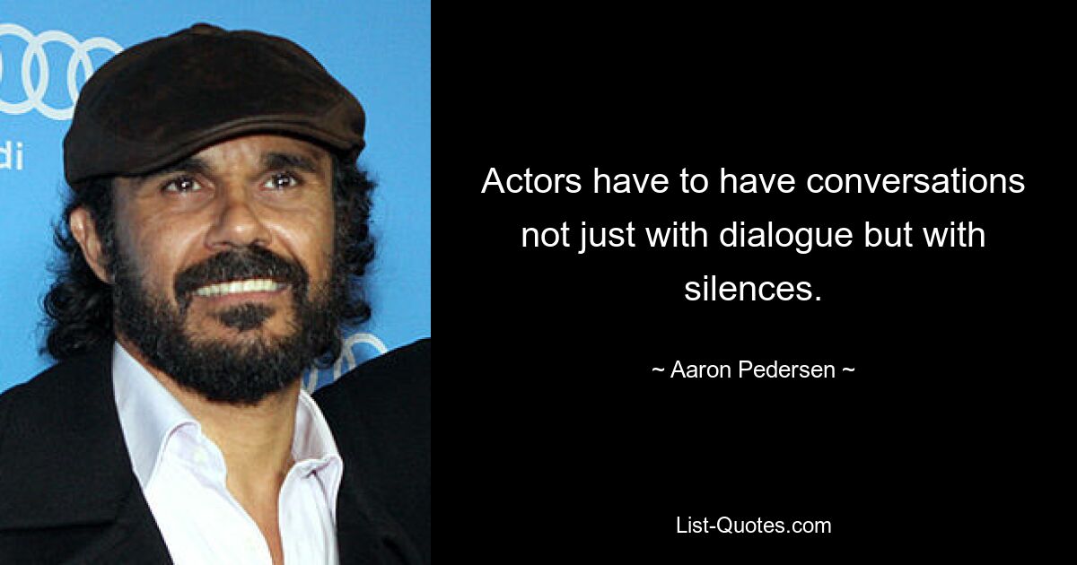 Actors have to have conversations not just with dialogue but with silences. — © Aaron Pedersen