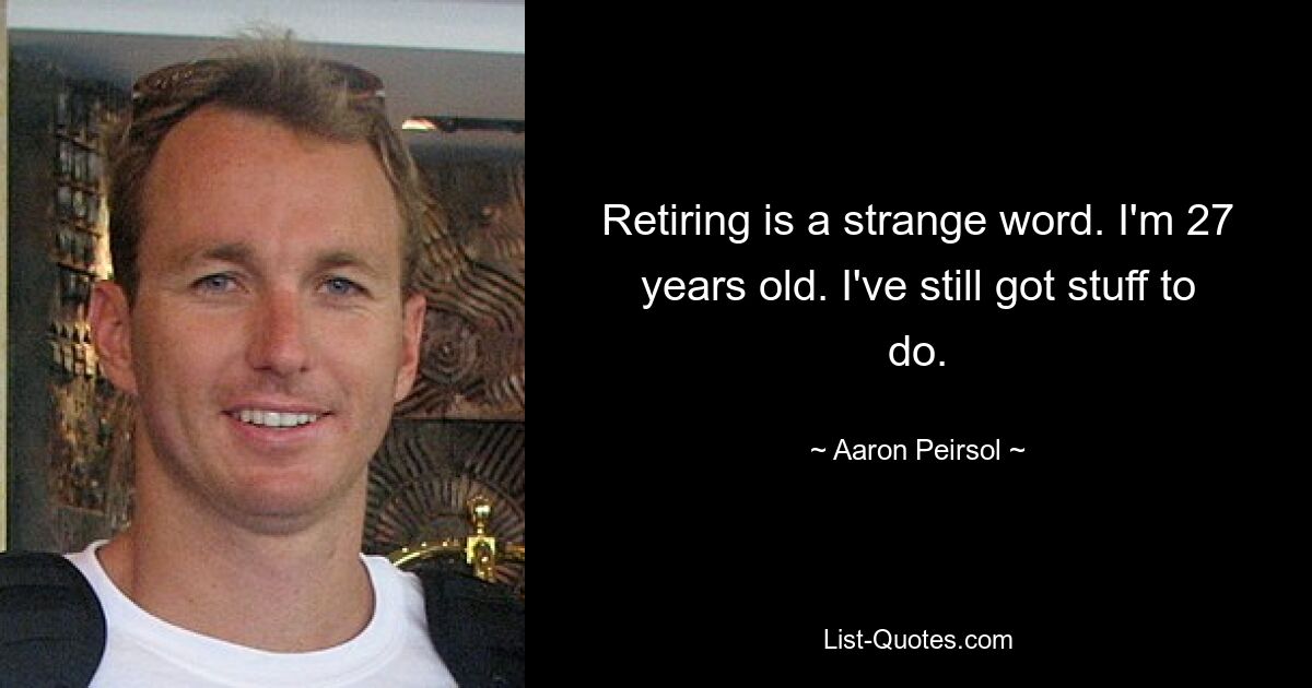 Retiring is a strange word. I'm 27 years old. I've still got stuff to do. — © Aaron Peirsol