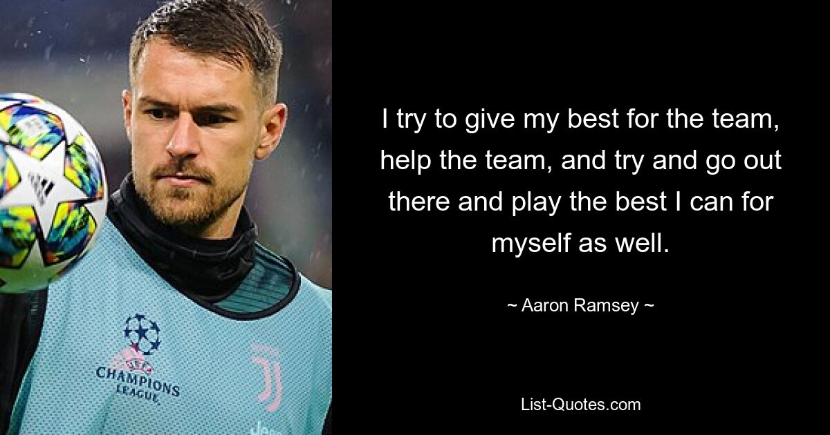 Ich versuche, mein Bestes für das Team zu geben, dem Team zu helfen und versuche, auch für mich selbst mein Bestes zu geben. — © Aaron Ramsey