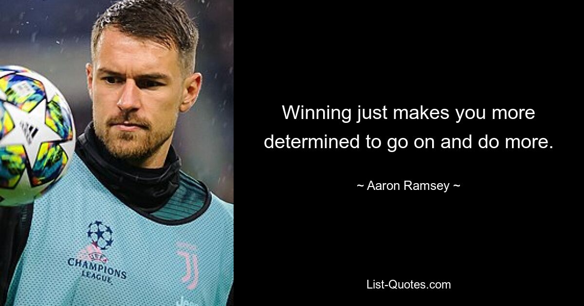 Winning just makes you more determined to go on and do more. — © Aaron Ramsey