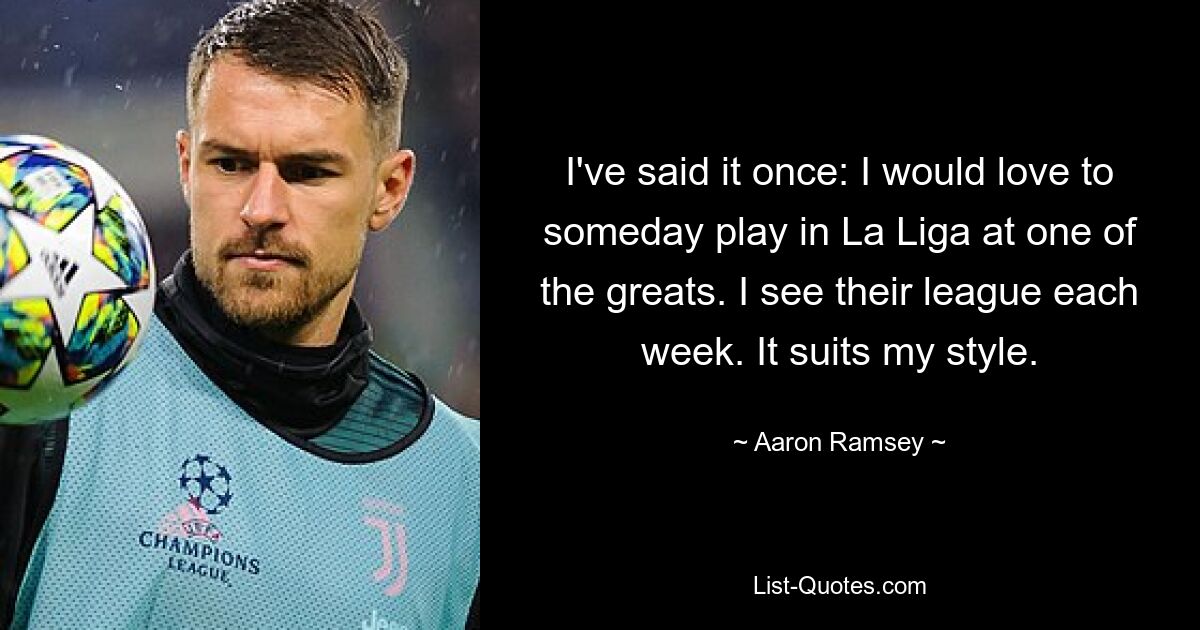 I've said it once: I would love to someday play in La Liga at one of the greats. I see their league each week. It suits my style. — © Aaron Ramsey