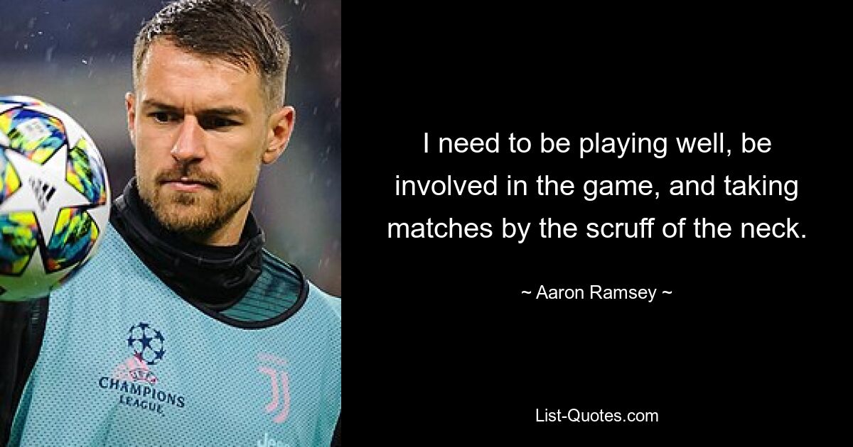 I need to be playing well, be involved in the game, and taking matches by the scruff of the neck. — © Aaron Ramsey