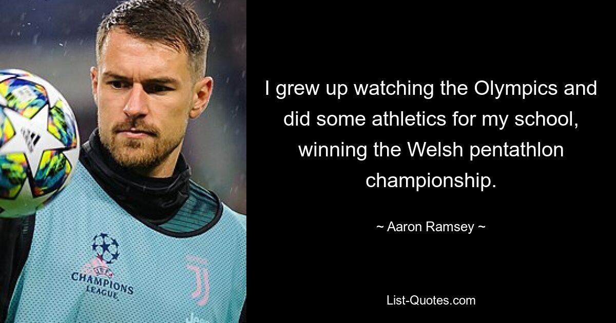 I grew up watching the Olympics and did some athletics for my school, winning the Welsh pentathlon championship. — © Aaron Ramsey