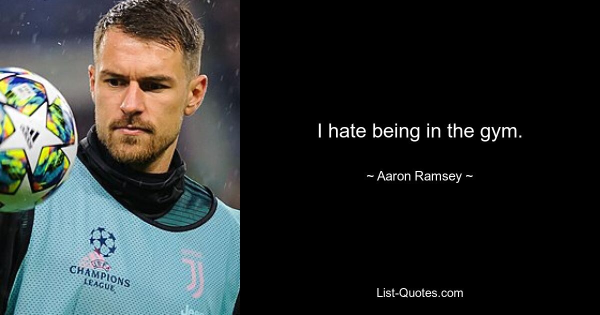 I hate being in the gym. — © Aaron Ramsey