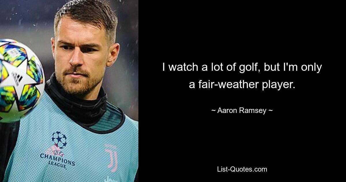 I watch a lot of golf, but I'm only a fair-weather player. — © Aaron Ramsey