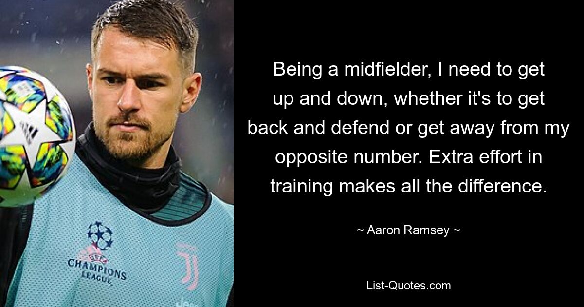 Being a midfielder, I need to get up and down, whether it's to get back and defend or get away from my opposite number. Extra effort in training makes all the difference. — © Aaron Ramsey