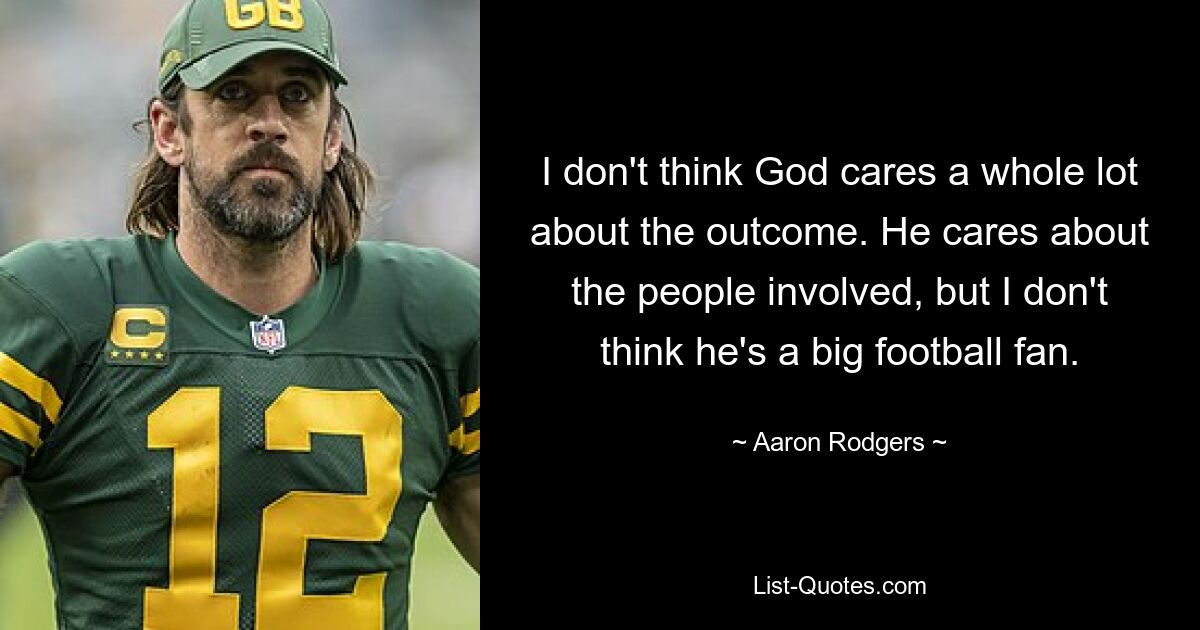 I don't think God cares a whole lot about the outcome. He cares about the people involved, but I don't think he's a big football fan. — © Aaron Rodgers