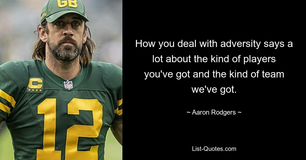 How you deal with adversity says a lot about the kind of players you've got and the kind of team we've got. — © Aaron Rodgers