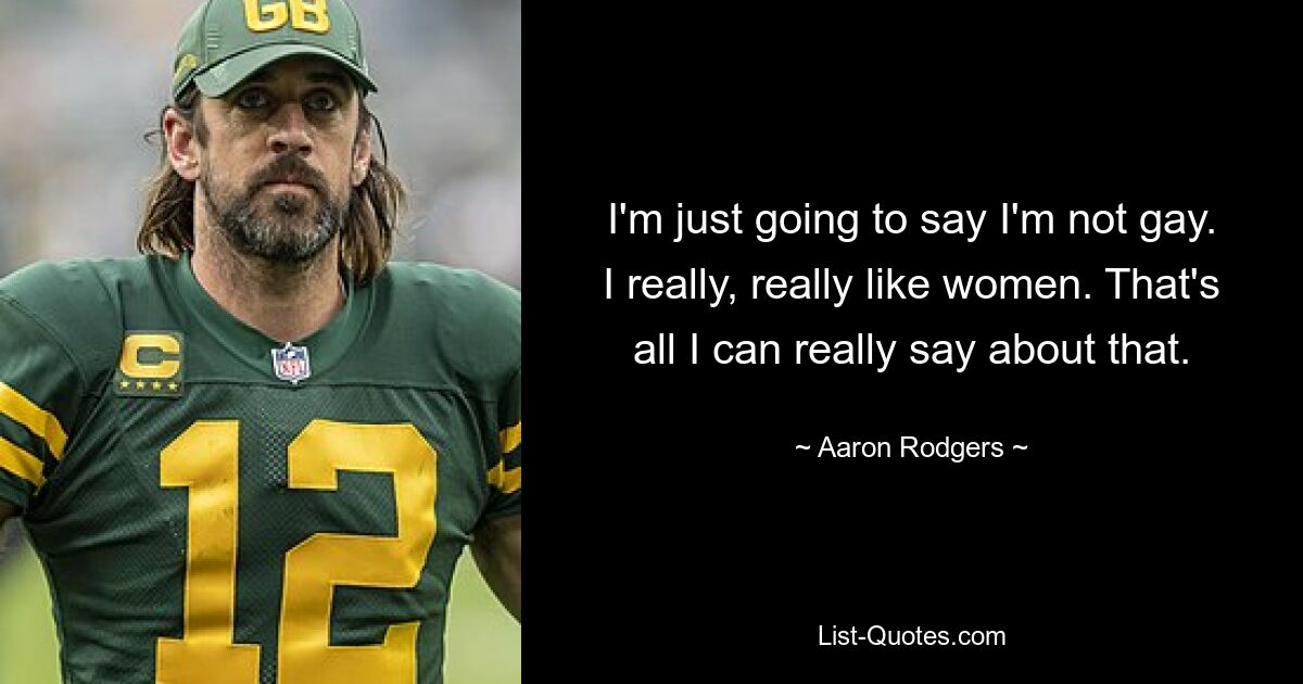 I'm just going to say I'm not gay. I really, really like women. That's all I can really say about that. — © Aaron Rodgers