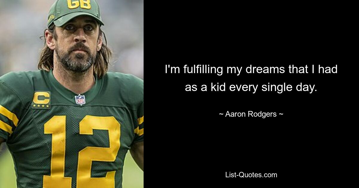 I'm fulfilling my dreams that I had as a kid every single day. — © Aaron Rodgers