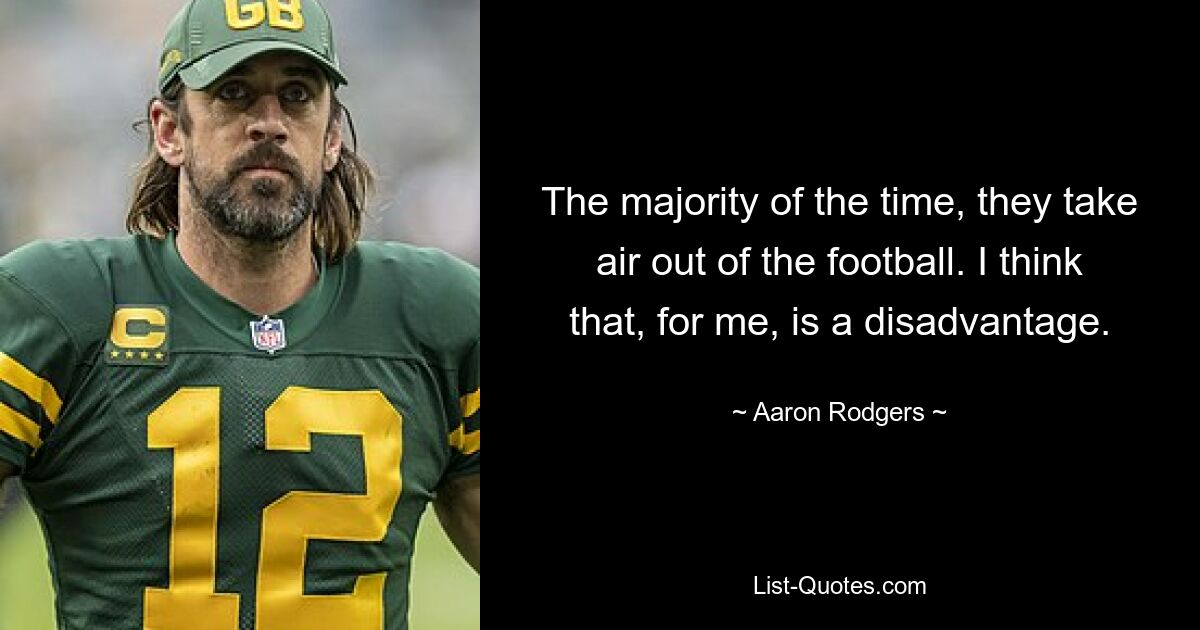 The majority of the time, they take air out of the football. I think that, for me, is a disadvantage. — © Aaron Rodgers