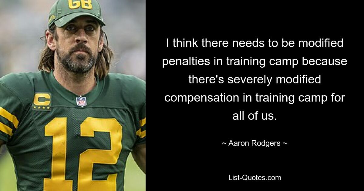 I think there needs to be modified penalties in training camp because there's severely modified compensation in training camp for all of us. — © Aaron Rodgers