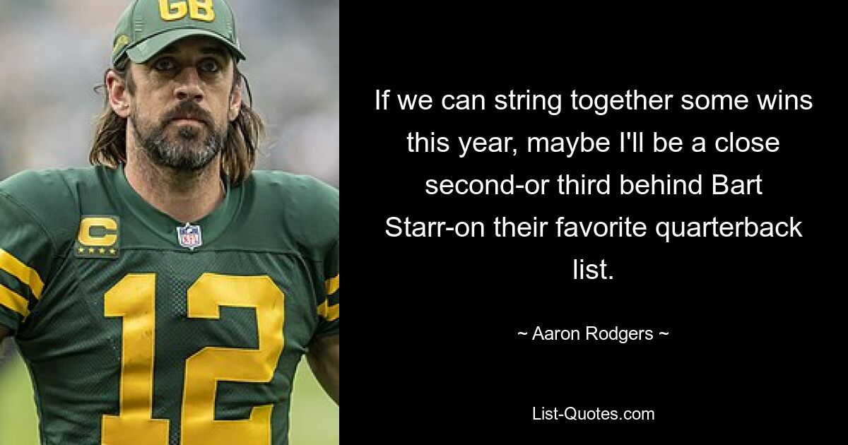 If we can string together some wins this year, maybe I'll be a close second-or third behind Bart Starr-on their favorite quarterback list. — © Aaron Rodgers