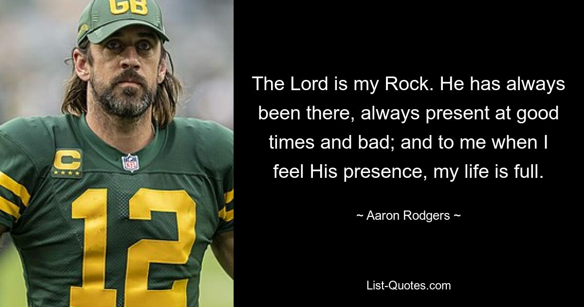 The Lord is my Rock. He has always been there, always present at good times and bad; and to me when I feel His presence, my life is full. — © Aaron Rodgers