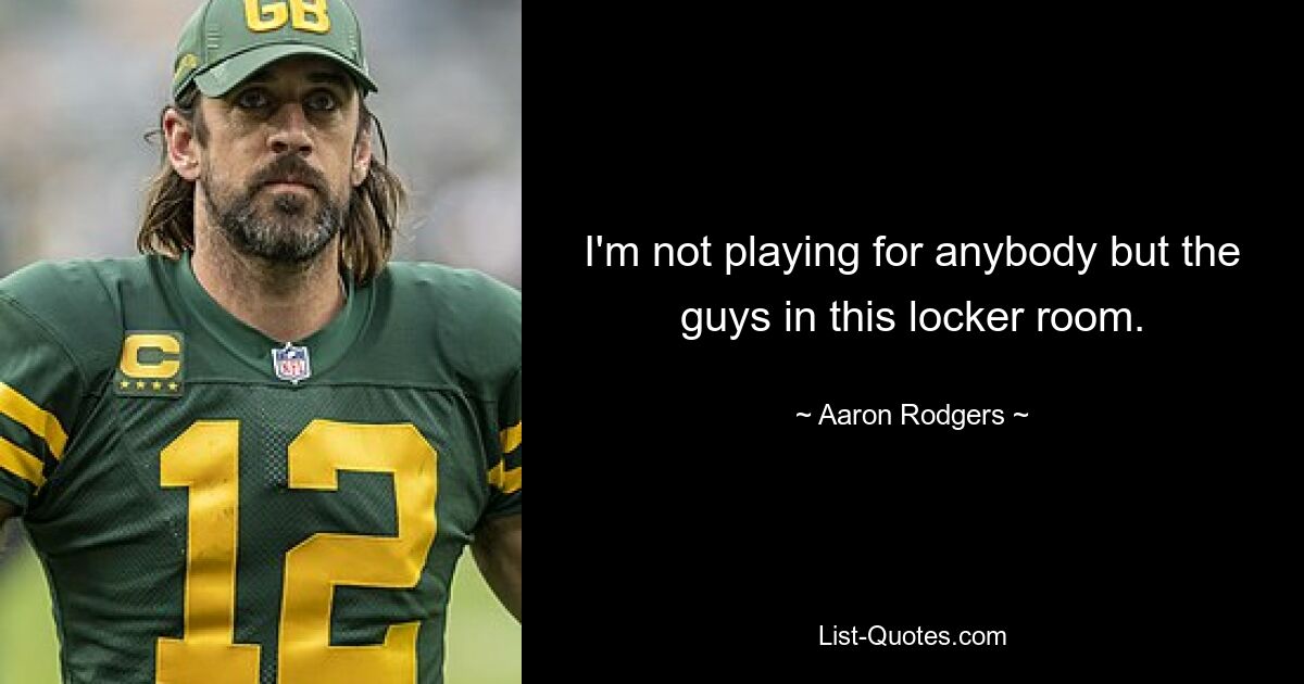 I'm not playing for anybody but the guys in this locker room. — © Aaron Rodgers