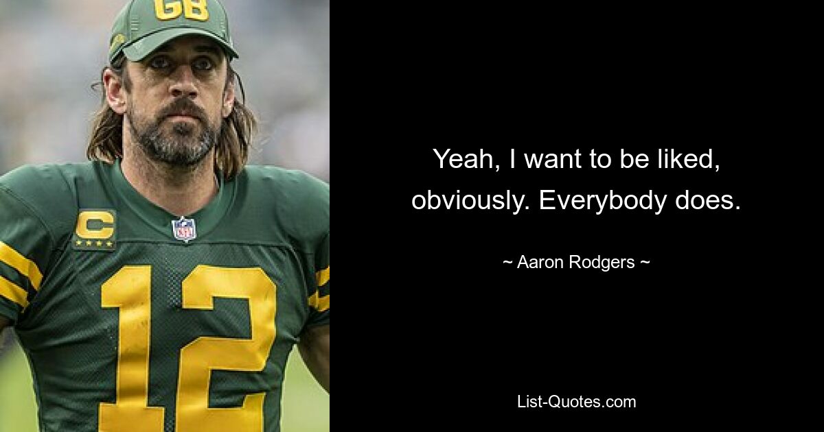 Yeah, I want to be liked, obviously. Everybody does. — © Aaron Rodgers