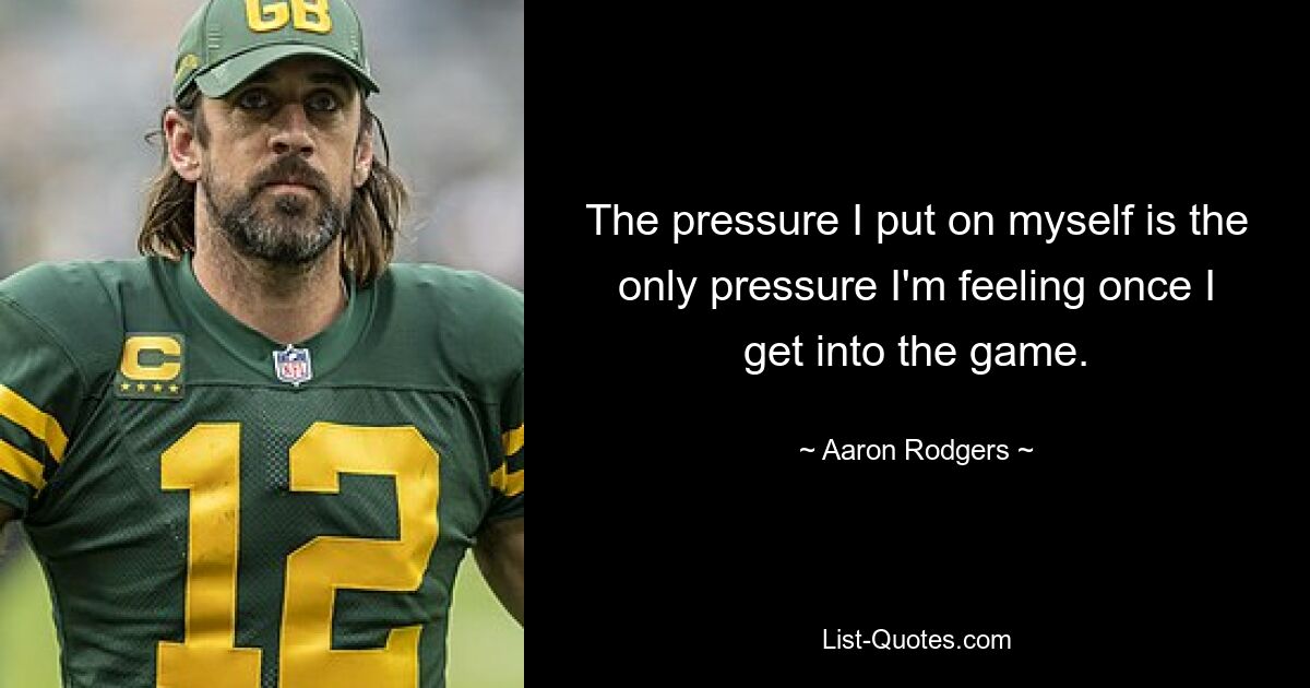 The pressure I put on myself is the only pressure I'm feeling once I get into the game. — © Aaron Rodgers