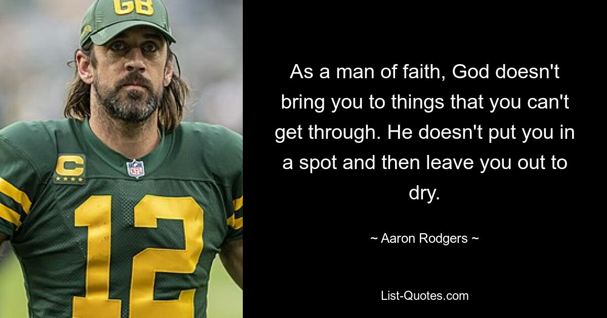 As a man of faith, God doesn't bring you to things that you can't get through. He doesn't put you in a spot and then leave you out to dry. — © Aaron Rodgers