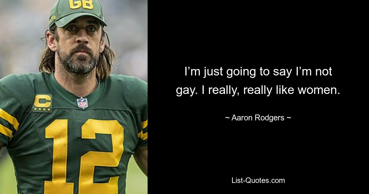 I’m just going to say I’m not gay. I really, really like women. — © Aaron Rodgers