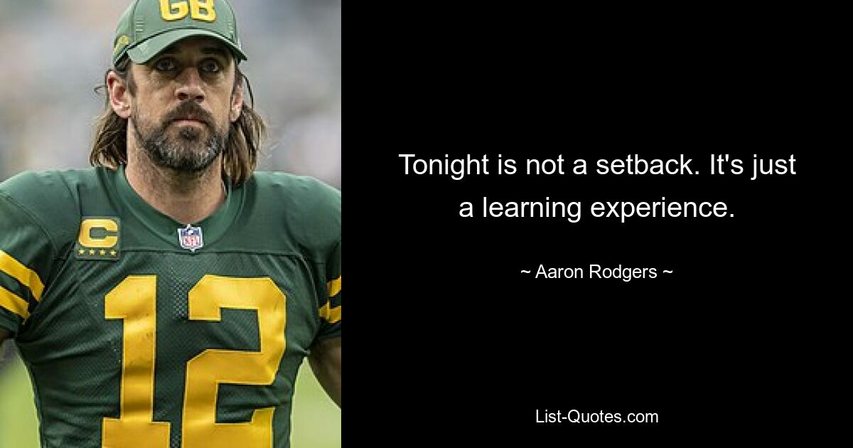 Tonight is not a setback. It's just a learning experience. — © Aaron Rodgers