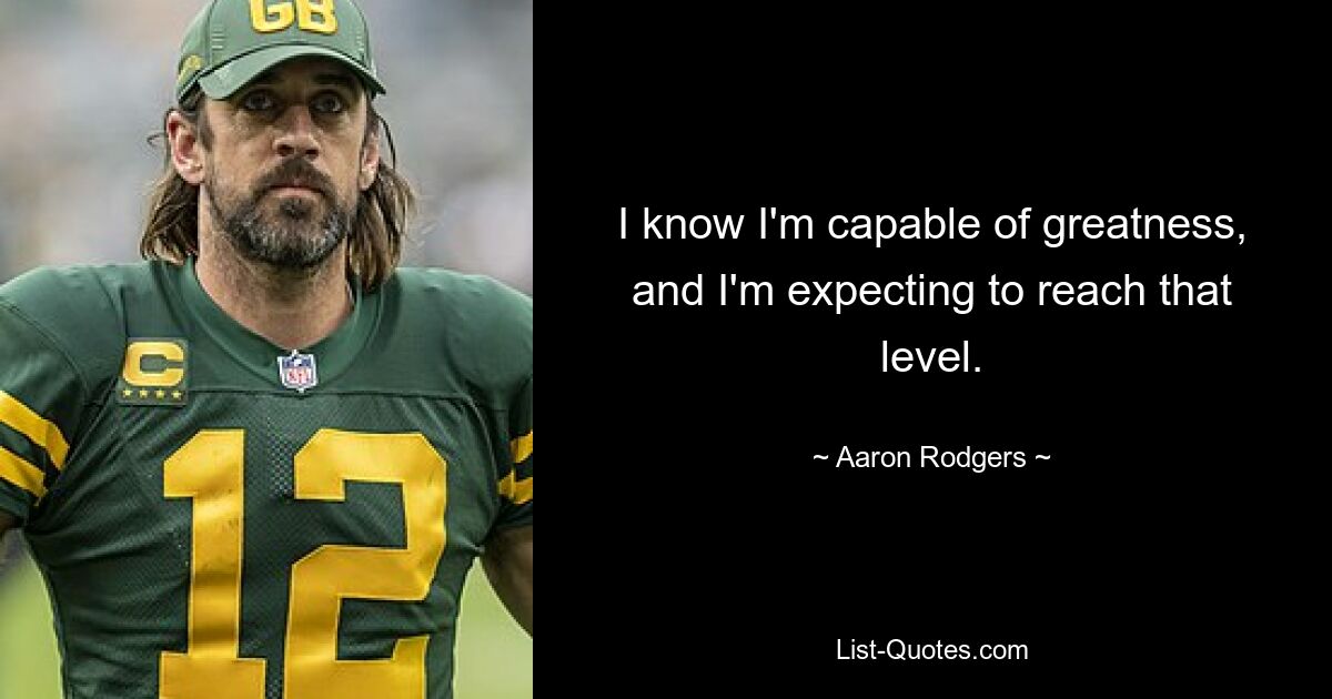 I know I'm capable of greatness, and I'm expecting to reach that level. — © Aaron Rodgers