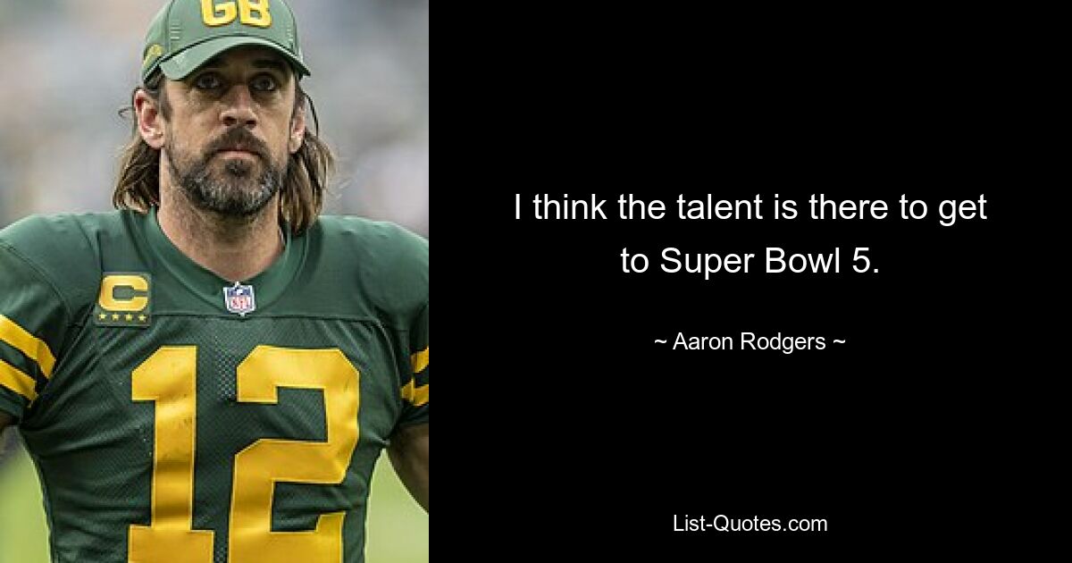 I think the talent is there to get to Super Bowl 5. — © Aaron Rodgers