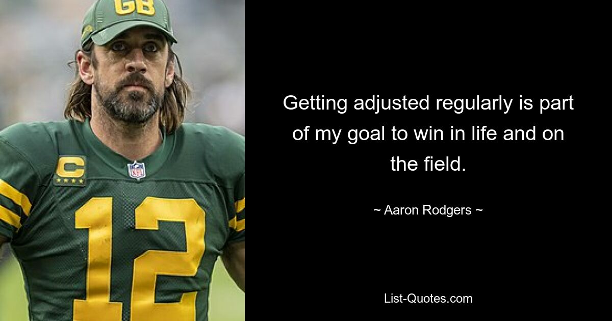 Getting adjusted regularly is part of my goal to win in life and on the field. — © Aaron Rodgers