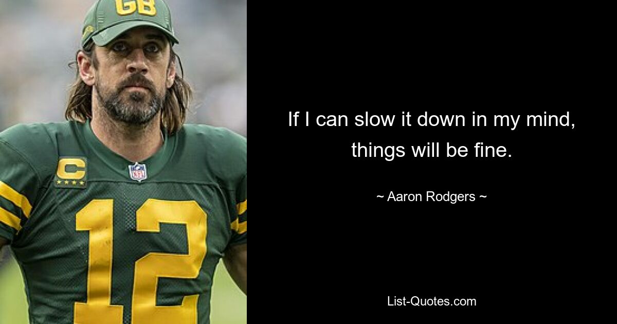 If I can slow it down in my mind, things will be fine. — © Aaron Rodgers